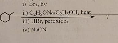 i) Br₂, hv
ii)
iii) HBr, peroxides
iv) NaCN
C₂HsONa/C₂H,OH, heat
?