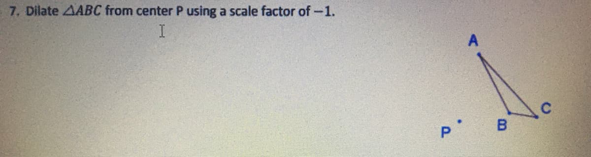 7. Dilate AABC from center P using a scale factor of -1.
I
B
