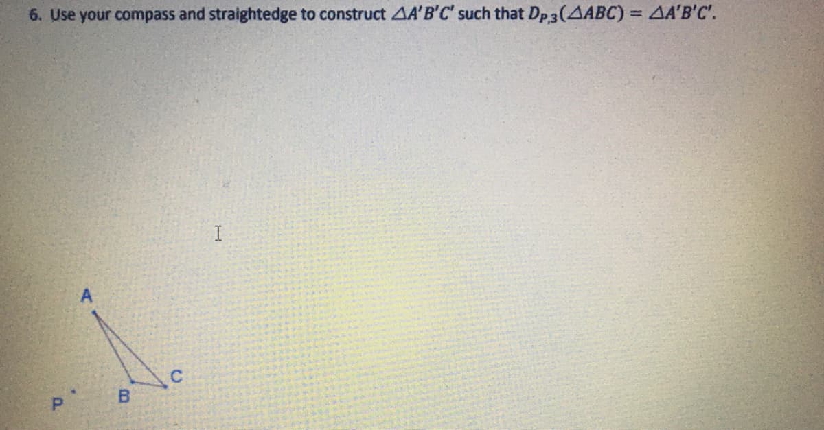 6. Use your compass and straightedge to construct AA'B'C' such that Dp 3 (AABC) = AA'B'C'.
%3D
