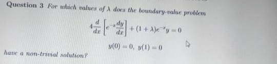 Question 3 For which values of A does the boundary-value problem
dy
+ (1 + A)e "y= 0
de
y(0) – 0, v(1) = 0
have a non-trivial solution?
