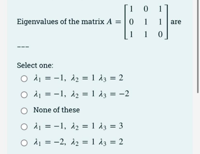 1
1
Eigenvalues of the matrix A =
1
1 are
1
1
Select one:
Ο λ-1, λ1 λ32
%3D
Ο λι-1, λ1λ3 -2
None of these
Ο λι-1, λ1λ3
Ο λι-2, λ1λ2
%3D
%3D
