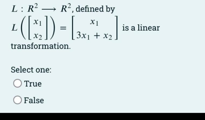L : R² → R², defined by
|
X1
X1
is a linear
X2
3x1 + x2
transformation.
Select one:
True
O False
