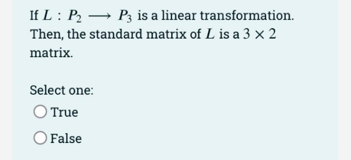 If L : P2 → P3 is a linear transformation.
Then, the standard matrix of L is a 3 x 2
matrix.
Select one:
True
O False
