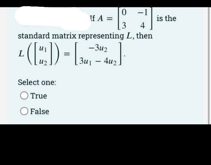 If A =
3
-1
is the
4
standard matrix representing L, then
— Зи2
3u1 – 4u2
-
7n
Select one:
O True
O False
