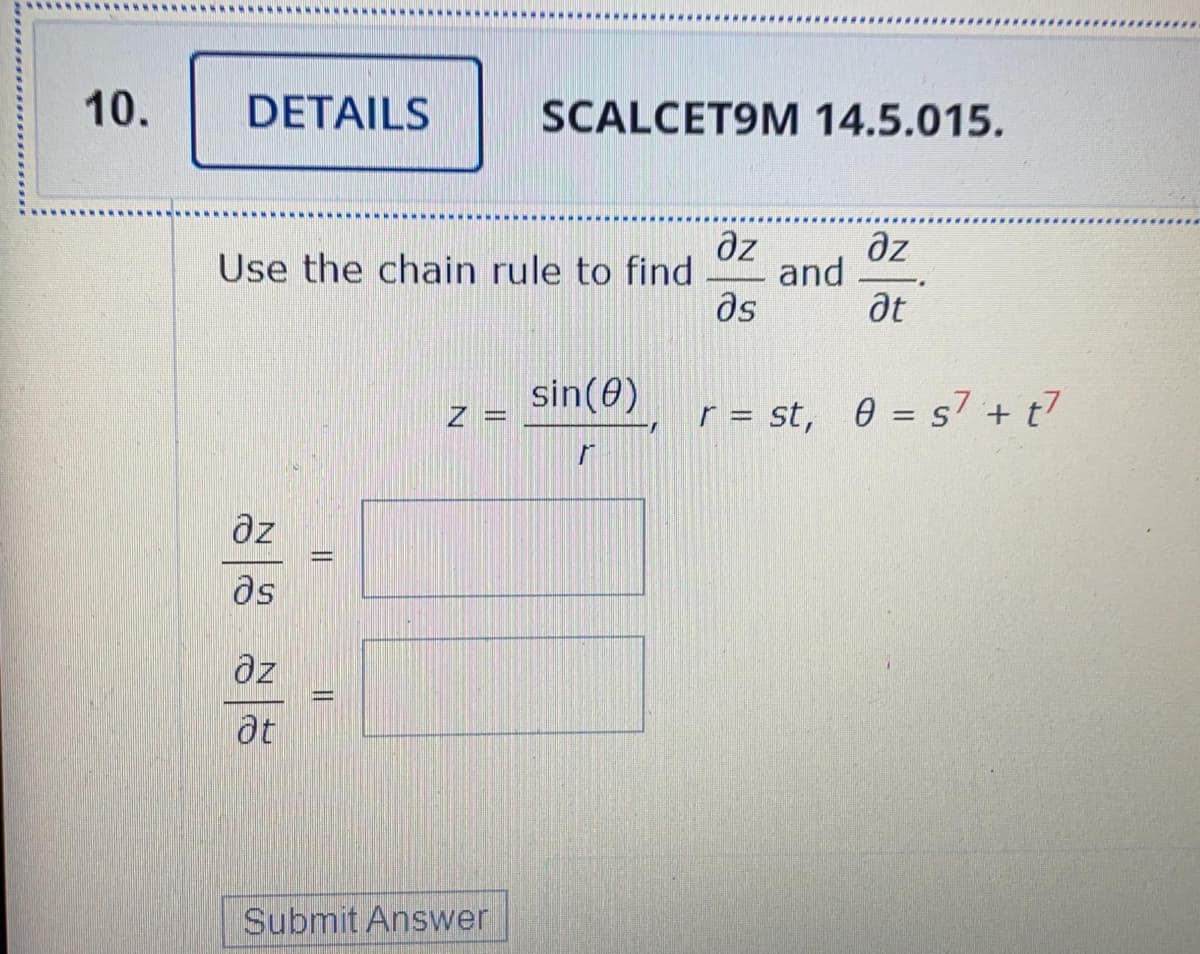 10.
DETAILS
SCALCET9M 14.5.015.
az
əz
Use the chain rule to find
and
as
at
sin(0)
Z =
r = st, 0 = s7 + t7
ds
az
at
Submit Answer
||
