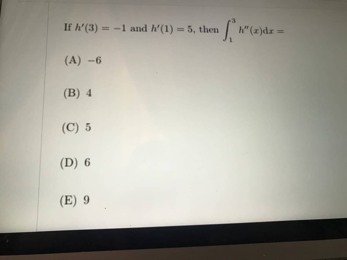 If h'(3) =
-1 and h'(1) = 5, then
h" (x)dr =
%3D
(A) -6
(B) 4
(C) 5
(D) 6
(E) 9
