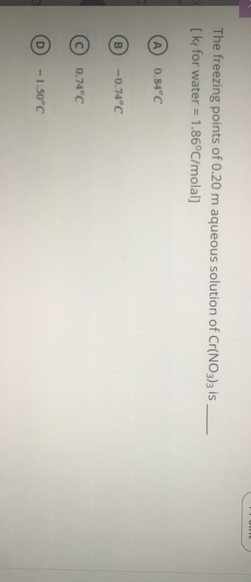 The freezing points of 0.20 m aqueous solution of Cr(NO3)3 is
[kf for water = 1.86°C/molal]
%3D
0.84°C
-0.74°C
0.74 C
-1.50°C
