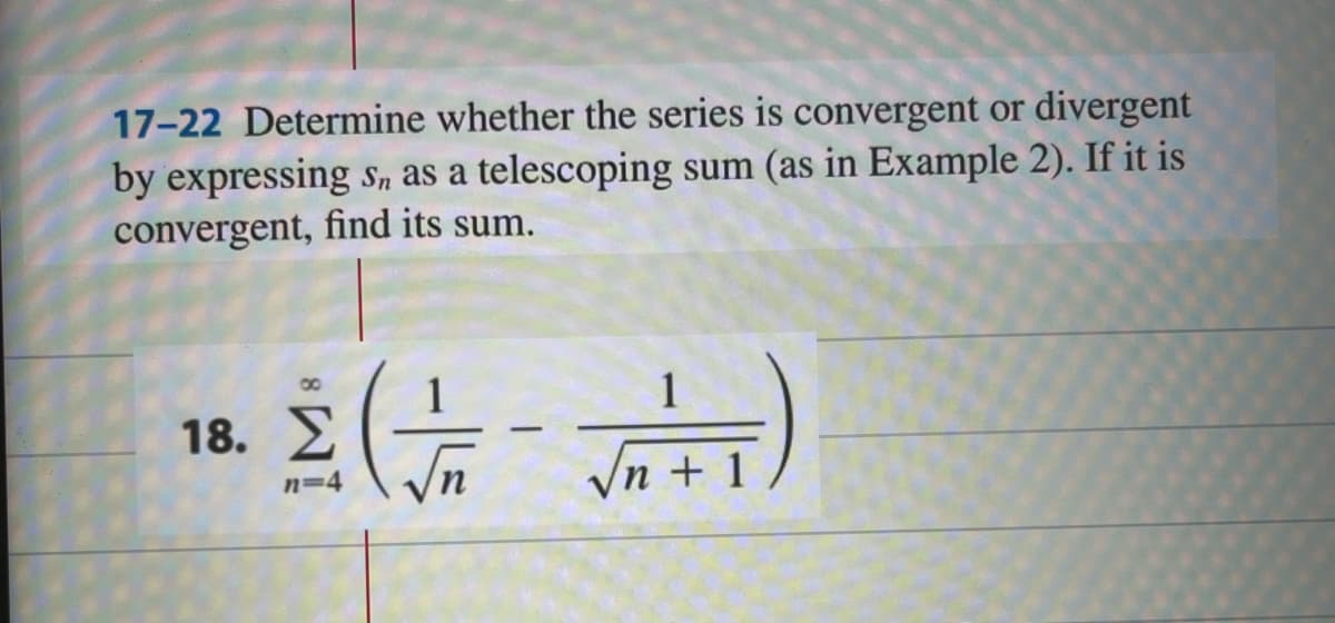 17-22 Determine whether the series is convergent or divergent
by expressing Sn as a telescoping sum (as in Example 2). If it is
convergent, find its sum.
8
18. Σ( /-√²+1
n=4
n+