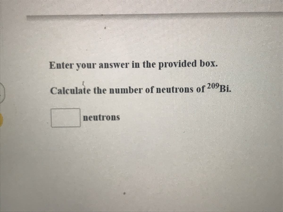 Enter your answer in the provided box.
Calculate the number of neutrons of 209Bi.
neutrons
