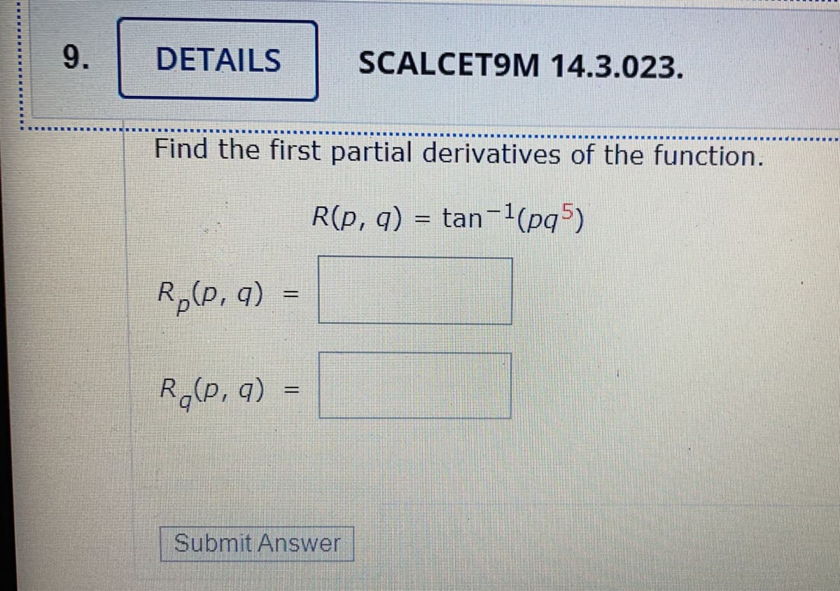 9.
DETAILS
SCALCET9M 14.3.023.
Find the first partial derivatives of the function.
R(p, q) = tan-1(pq5)
%3D
R,(p, q)
R,(P, q)
Submit Answer

