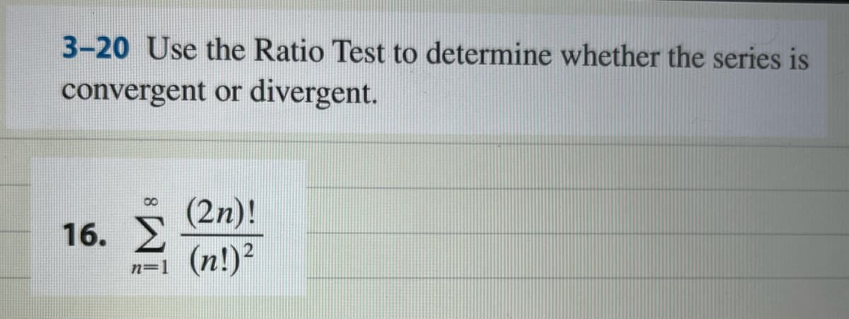 3-20 Use the Ratio Test to determine whether the series is
convergent or divergent.
8
16. Σ
(2n)!
n=1 (n!)²
