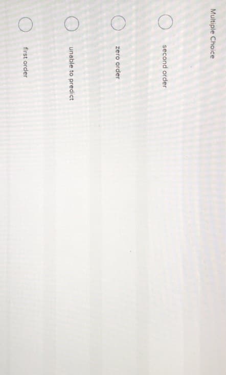 Multiple Choice
second order
zero order
unable to predict
first order
