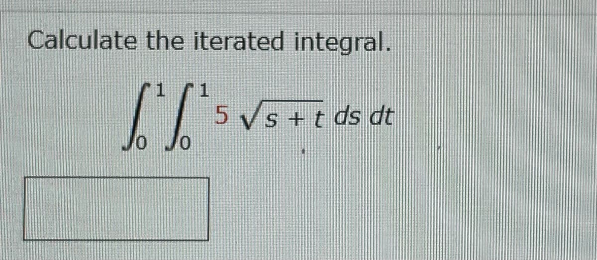 Calculate the iterated integral.
1 1
['f's
5 √s + t ds dt
