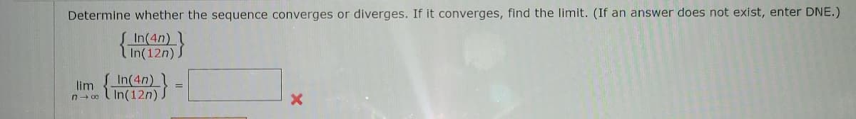 Determine whether the sequence converges or diverges. If it converges, find the limit. (If an answer does not exist, enter DNE.)
SIn(4n)1
lIn(12n) S
In(4n)
lim
n- 0o ( In(12n)
