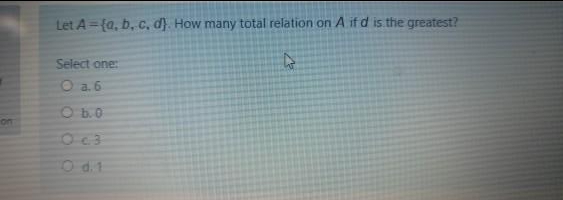 Let A={a, b, c, d). How many total relation on A if d is the greatest?
Select one:
Oa.6
O b.0
on
O c3
O d.1
