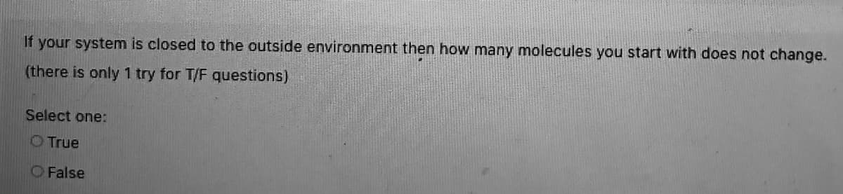 If your system is closed to the outside environment then how many molecules you start with does not change.
(there is only 1 try for T/F questions)
Select one:
O True
O False
