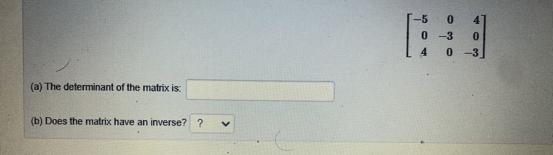 -5
4
0 -3
4
0-3
(a) The determinant of the matrix is:
(b) Does the matrix have an inverse? 7?
