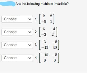 Are the following matrices invertible?
2
v 1.
-5
2
Choose
1
-4
Choose
v 2.
-8
Choose
3.
-15
40
-15
v 4.
Choose
