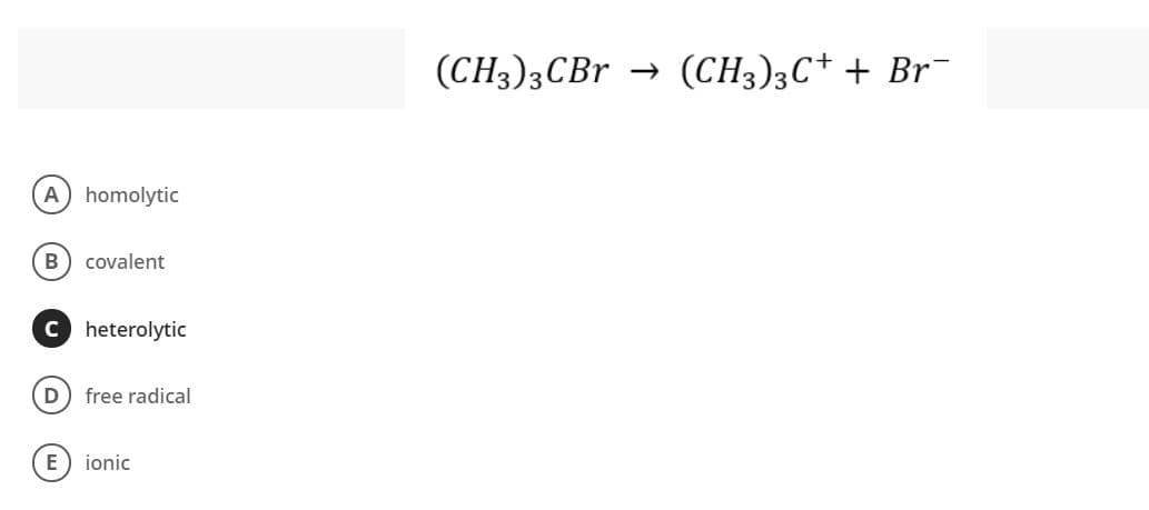 (CH3)3CB →
(CH3)3C+ + Br¯
A homolytic
covalent
c heterolytic
free radical
ionic
