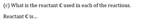 (c) What is the reactant C used in each of the reactions.
Reactant C is..
