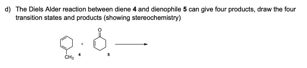 d) The Diels Alder reaction between diene 4 and dienophile 5 can give four products, draw the four
transition states and products (showing stereochemistry)
CH3
