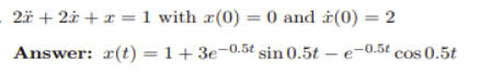 2ä + 2i + x =1 with x(0) = 0 and ¿(0) = 2
Answer: x(t) = 1+ 3e-0.5t sin 0.5t – e-0.5t cos 0.5t
