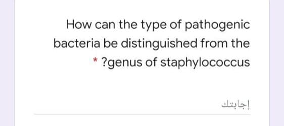 How can the type of pathogenic
bacteria be distinguished from the
?genus of staphylococcus
إجابتك

