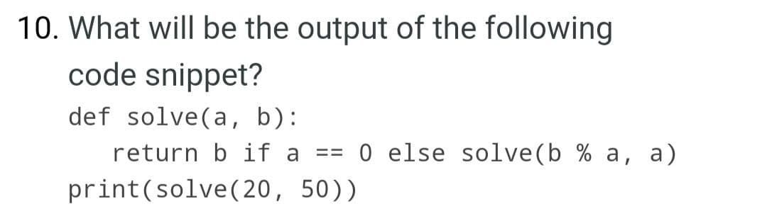 10. What will be the output of the following
code snippet?
def solve(a, b):
return b if a
0 else solve(b % a, a)
print(solve(20, 50))
