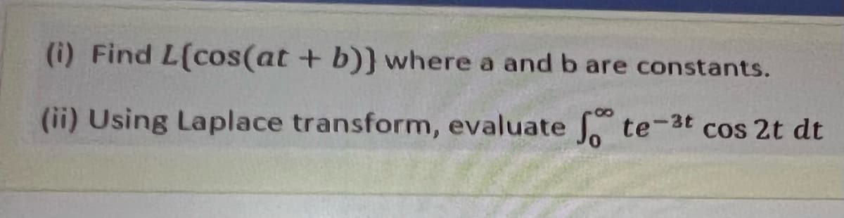 (i) Find L(cos(at + b)} where a andb are constants.
(ii) Using Laplace transform, evaluate , te-3t cos 2t dt

