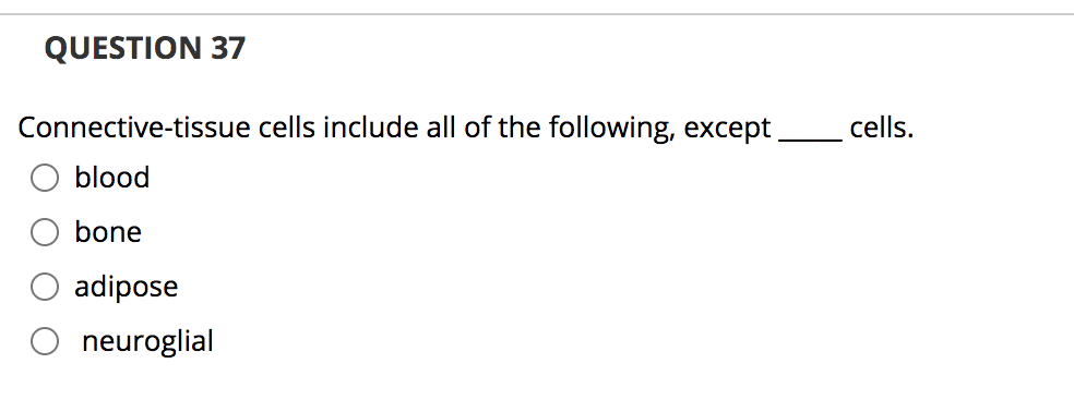 QUESTION 37
Connective-tissue cells include all of the following, except
cells.
blood
bone
adipose
neuroglial
