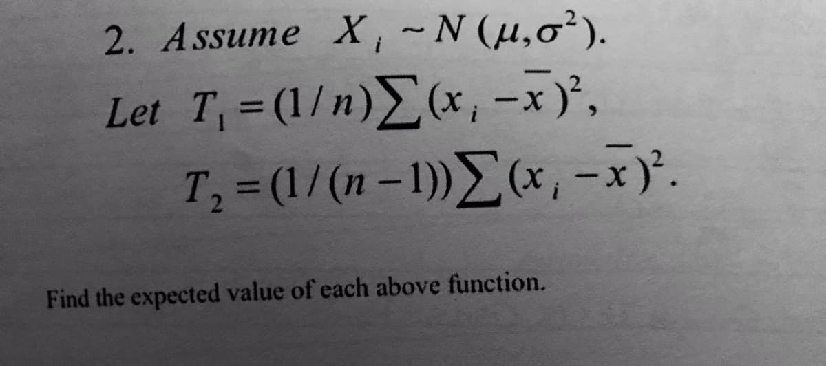 2. Assume X,~N (µ,o²).
Let T=(1/n)E(x, -x)',
T; = (1/(n – 1))E(x, -x)'.
%3D
2
Find the expected value of each above function.
