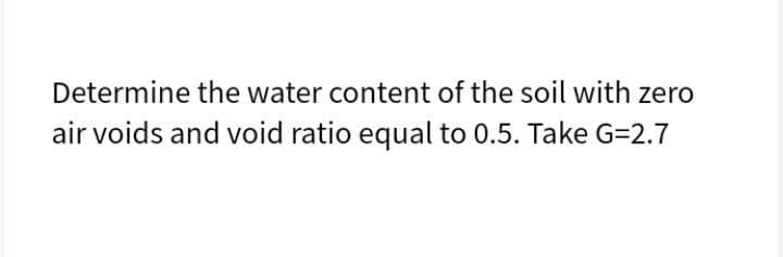 Determine the water content of the soil with zero
air voids and void ratio equal to 0.5. Take G=2.7
