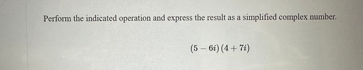 Perform the indicated operation and express the result as a simplified complex number.
(5-6i) (4+7i)