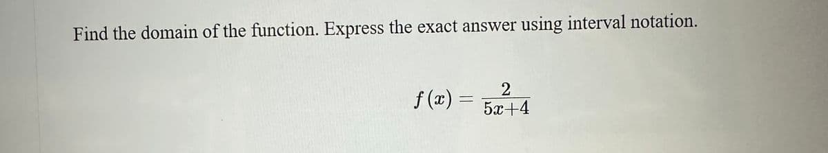 Find the domain of the function. Express the exact answer using interval notation.
f(x) =
2
5x+4