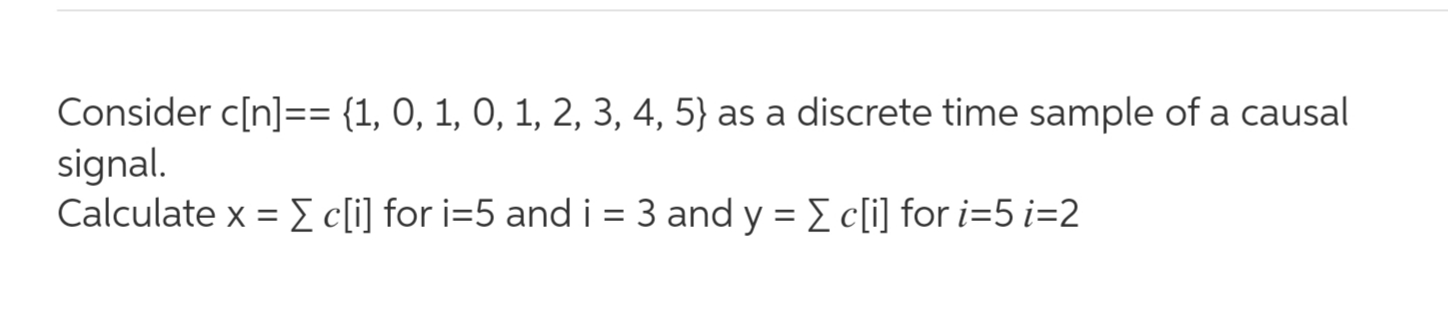 Consider c[n]== {1, 0, 1, 0, 1, 2, 3, 4, 5} as a discrete time sample of a causal
signal.
Calculate x = E c[i] for i=5 and i = 3 and y = E c[i] for i=5 i=2
