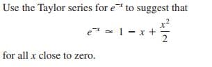 Use the Taylor series for e* to suggest that
e* = 1 - x +
for all x close to zero.
