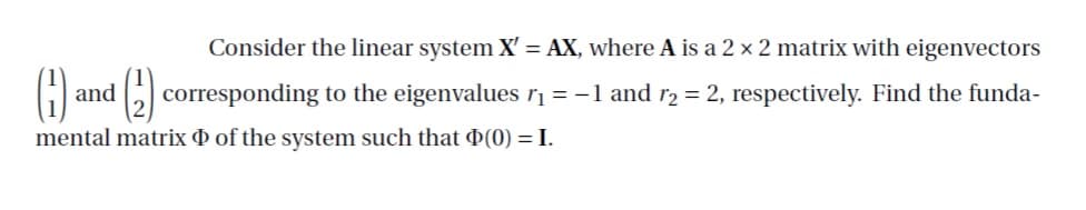 Consider the linear system X = AX, where A is a 2 x 2 matrix with eigenvectors
G and ) corresponding to the eigenvalues rį = -1 and r2 = 2, respectively. Find the funda-
mental matrix O of the system such that ¤(0) = I.
