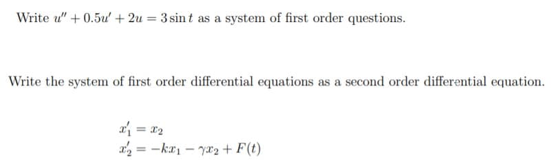 Write u" + 0.5u' + 2u = 3 sin t as a system of first order questions.
Write the system of first order differential equations as a second order differential equation.
x = x2
a, = -kx1 – ya2 + F(t)
