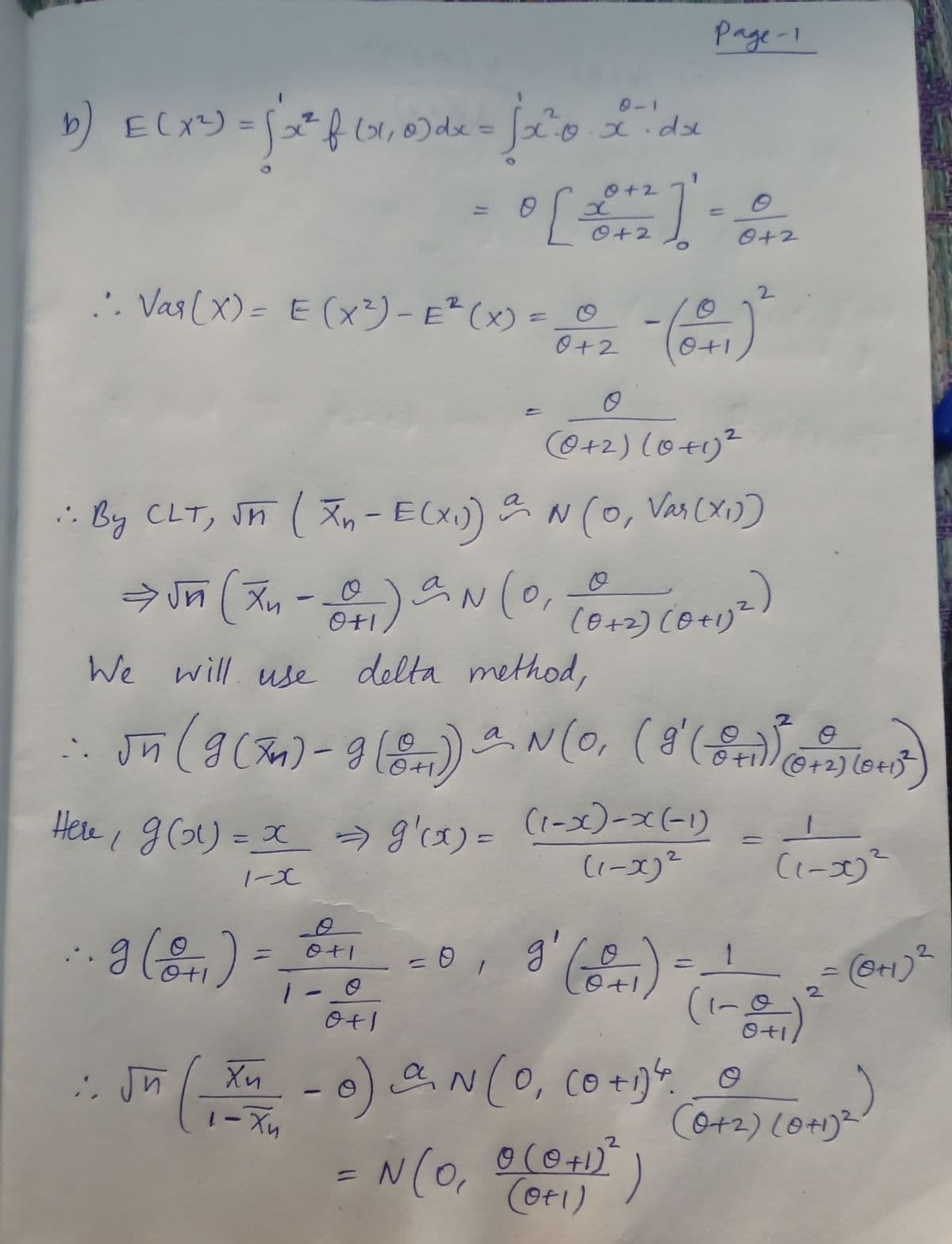 Page-1
0-1
) ECx)
%3D
%3D
1.
0+2
%3D
O+2
0+2
.'. Vas (x) = E (x³) - E²(x) = _©
2.
0+2
(0+2)(0+1)²
: By CLT, Sn (T, - E(x)N (0, Vancxi)
Vas (Xi))
:-
()
(0+2) CO+1)
We will. use delta method,
N(0, (8'
0+2) (o+1
→ 9'a) = (1-x)-x(-1)
(1-x)²
Hele, g o) = x
g'cx)3=
13D
2
2.
1
11
1-0
Xu
Co ti)
CO+2) (0+1)²
|
© (©+1)
=N(0, 0(0+)*)
Cot1)
%D
