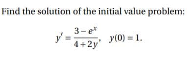 Find the solution of the initial value problem:
3- ex
y' =
4+2y'
, y(0) = 1.
