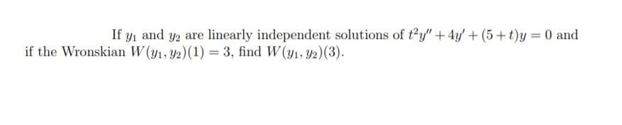 If y, and y2 are linearly independent solutions of t2y"+ 4y' + (5+t)y = 0 and
if the Wronskian W (y1, 42)(1) = 3, find W(y1, Y2)(3).
