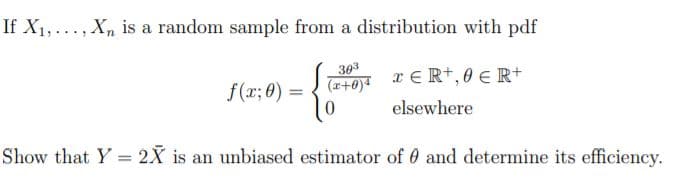 If X1,..., Xn is a random sample from a distribution with pdf
303
x E R+, 0 E R+
p(0+z)
elsewhere
f(x; 8) =
Show that Y = 2X is an unbiased estimator of 0 and determine its efficiency.
