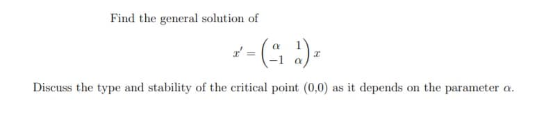 Find the general solution of
-1
Discuss the type and stability of the critical point (0,0) as it depends on the parameter a.
