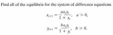 Find all of the cquilibria for the system of difference equations
ax,y
X11
a > 0,
1+ x,
bx,y,
1 + y'
Yr+1 =
b > 0.
