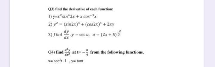 Q3) find the derivative of each function:
1) y=x*sin 2x +x cosx
2) y? = (sin2x)* + (cos2x)* + 2xy
3) find
dx'
y = secu, u (2x+5)
Q4) find at t= - from the following functions,
x= sec't-l. y= tant
