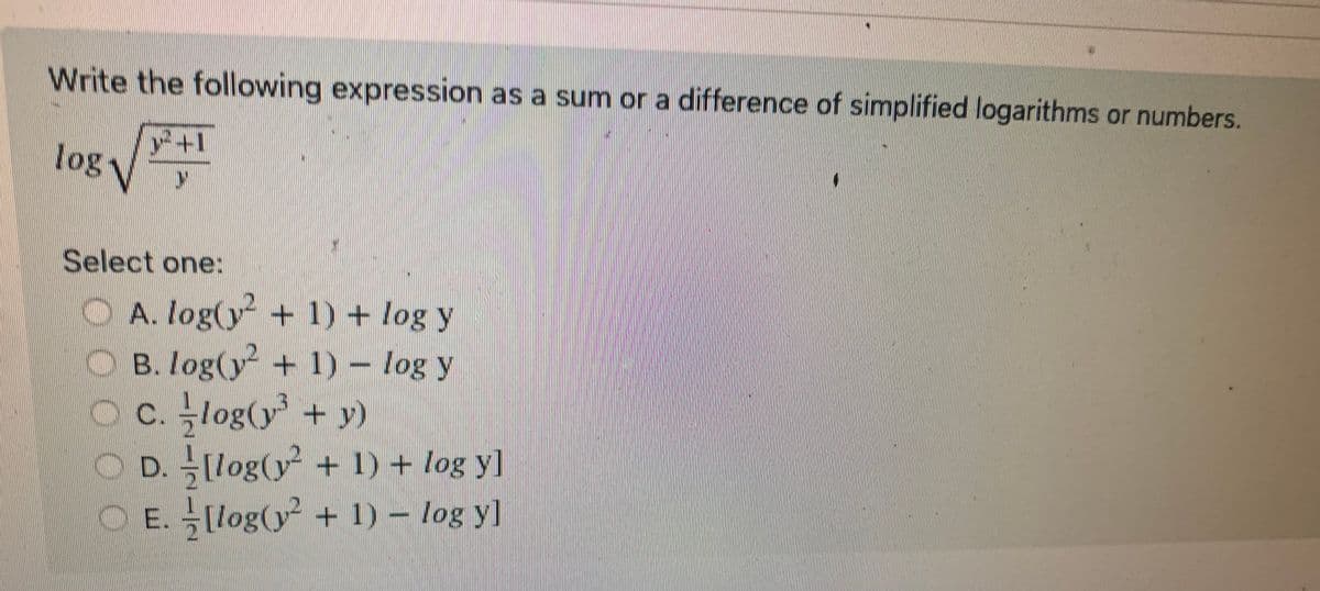 Write the following expression as a sum or a difference of simplified logarithms or numbers.
F+1
log
Select one:
A. log(y² + 1) + log y
B. log(²+1) - log y
c.log(y³ + y)
© D. [log(y² + 1) + log yl
© E. [log(y² + 1) – log yl
=