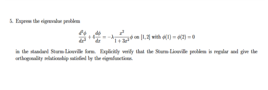 5. Express the eigenvalue problem
PP
=-
'1+3720 on l,2) with ø(1) = ¢(2) = (0
+4-
dr
dr2
in the standard Sturm-Liouville form. Explicitly verify that the Sturn-Liouville problem is regular and give the
orthogonality relationship satisfied by the eigenfunctions.
