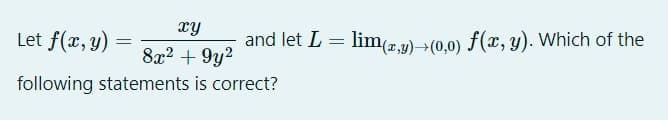 xy
Let f(x, y) :
and let L = lim(2,4)>(0,0) f(x, y). Which of the
8x2 + 9y2
following statements is correct?
