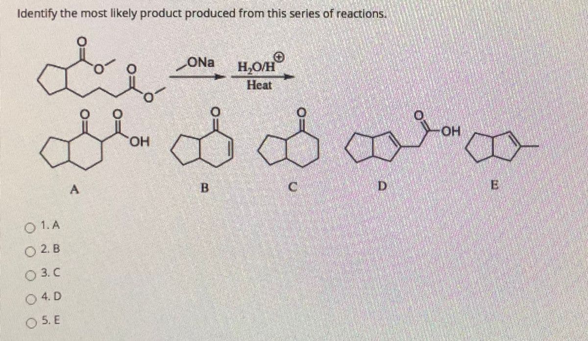 Identify the most likely product produced from this series of reactions.
ONa
H,O/H
Heat
ఎ వయ.
HO.
HO-
B.
E
O1.A
O 2.B
O3.C
O4. D
O 5. E
