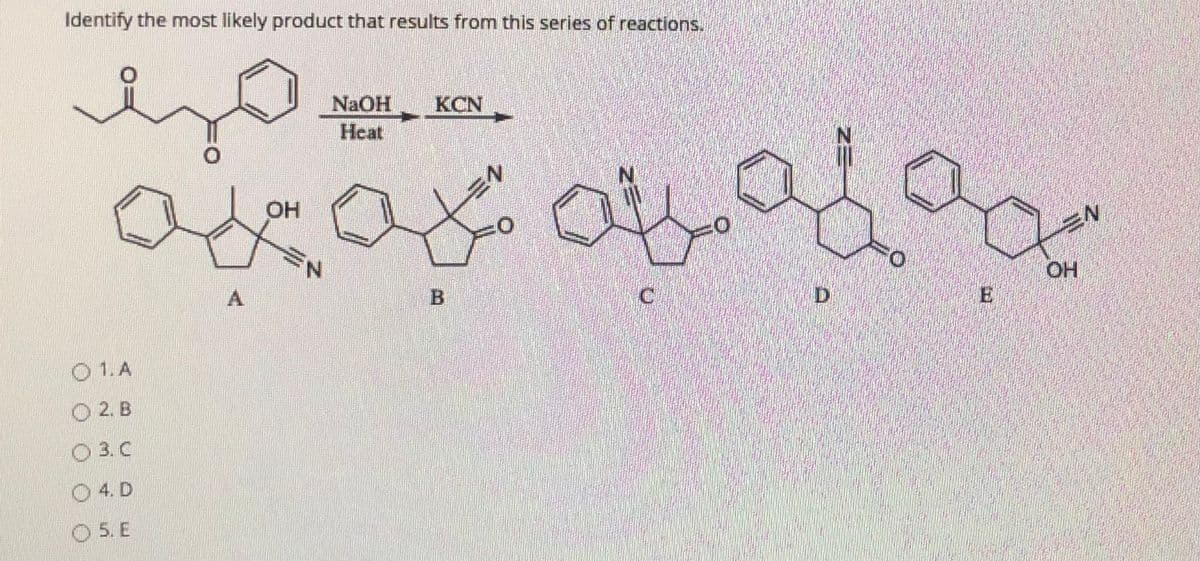 Identify the most likely product that results from this series of reactions.
NaOH
KCN
Heat
OH
N.
OH
A
B
D
E
O 1. A
O 2. B
O 3.C
O 4. D
O 5. E
